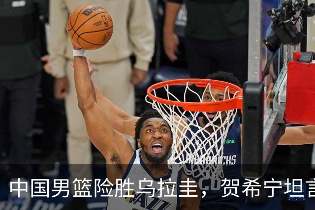 中国男篮险胜乌拉圭，贺希宁坦言需加强防守