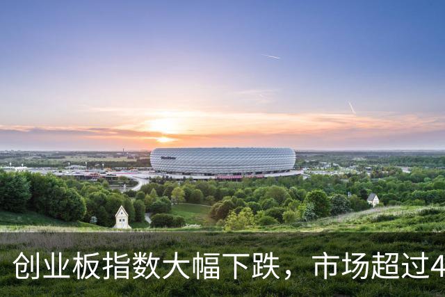 创业板指数大幅下跌，市场超过4500只股票遭遇下滑