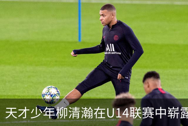天才少年柳清瀚在U14联赛中崭露头角，未来或成后卫新星